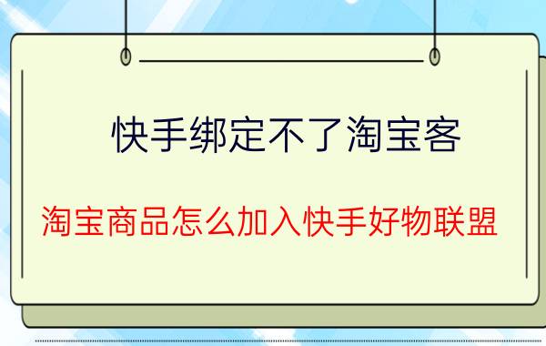 快手绑定不了淘宝客 淘宝商品怎么加入快手好物联盟？